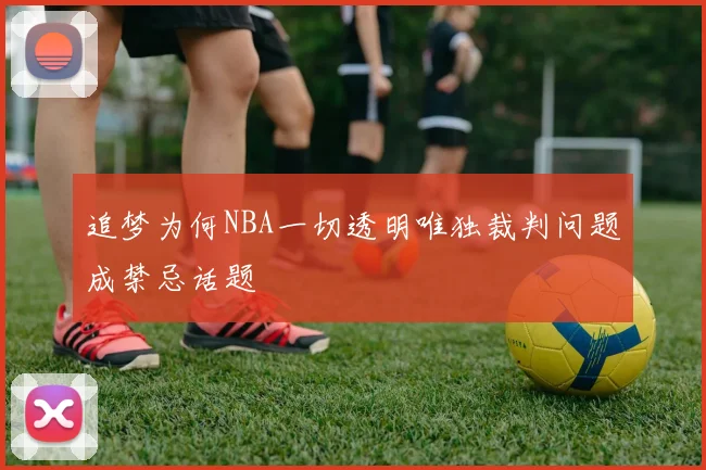 追梦为何NBA一切透明唯独裁判问题成禁忌话题