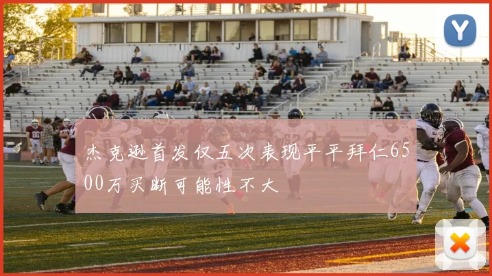 杰克逊首发仅五次表现平平拜仁6500万买断可能性不大