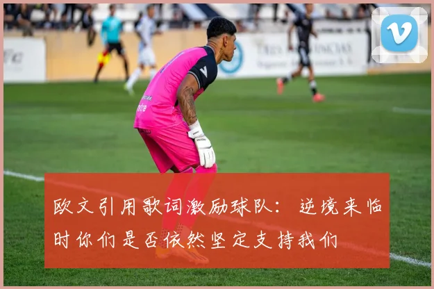 欧文引用歌词激励球队：逆境来临时你们是否依然坚定支持我们