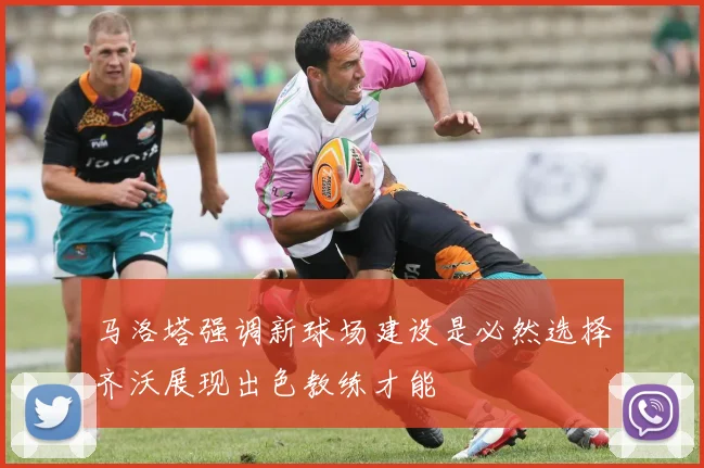 马洛塔强调新球场建设是必然选择齐沃展现出色教练才能