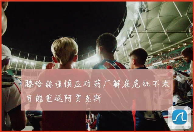 滕哈赫谨慎应对药厂解雇危机不太可能重返阿贾克斯