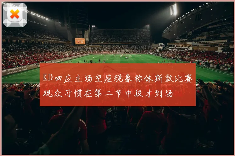 KD回应主场空座现象称休斯敦比赛观众习惯在第二节中段才到场