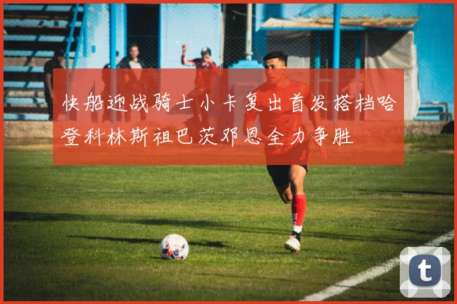 快船迎战骑士小卡复出首发搭档哈登科林斯祖巴茨邓恩全力争胜
